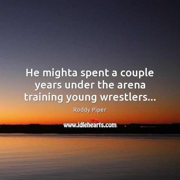 He mighta spent a couple years under the arena training young wrestlers… Roddy Piper Picture Quote