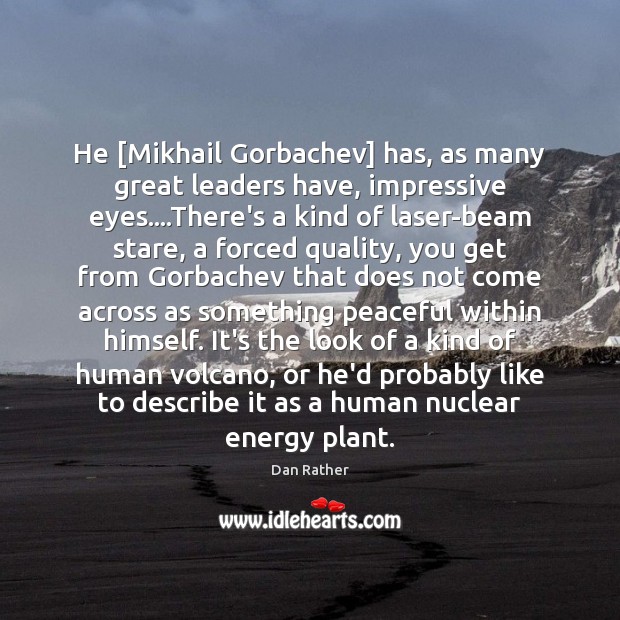 He [Mikhail Gorbachev] has, as many great leaders have, impressive eyes….There’s Dan Rather Picture Quote