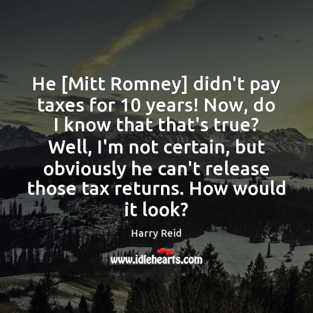 He [Mitt Romney] didn’t pay taxes for 10 years! Now, do I know Harry Reid Picture Quote