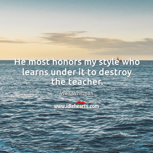 He most honors my style who learns under it to destroy the teacher. Walt Whitman Picture Quote