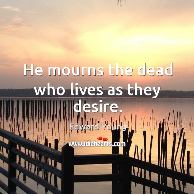 He mourns the dead who lives as they desire. Edward Young Picture Quote