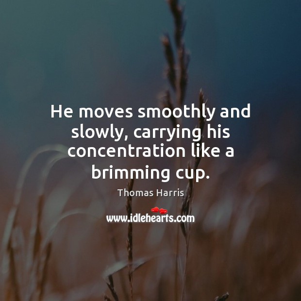 He moves smoothly and slowly, carrying his concentration like a brimming cup. Thomas Harris Picture Quote