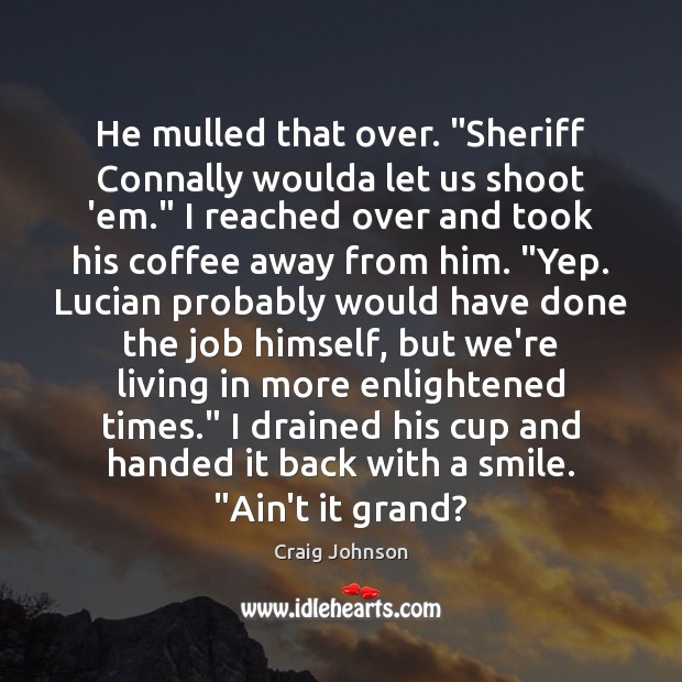 He mulled that over. “Sheriff Connally woulda let us shoot ’em.” I Coffee Quotes Image