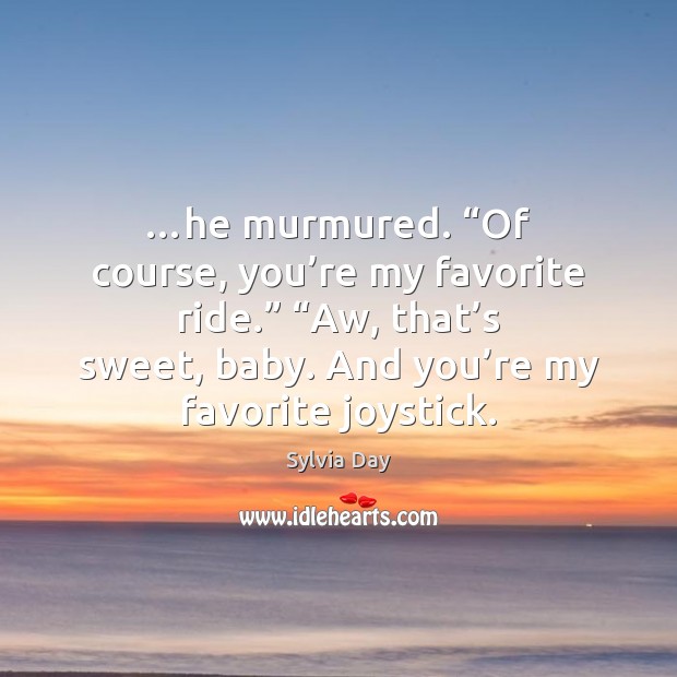 …he murmured. “Of course, you’re my favorite ride.” “Aw, that’s Sylvia Day Picture Quote