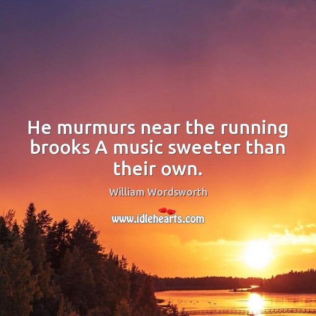 He murmurs near the running brooks A music sweeter than their own. William Wordsworth Picture Quote