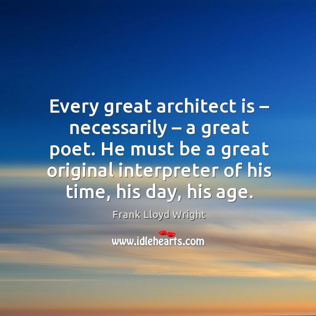 He must be a great original interpreter of his time, his day, his age. Frank Lloyd Wright Picture Quote