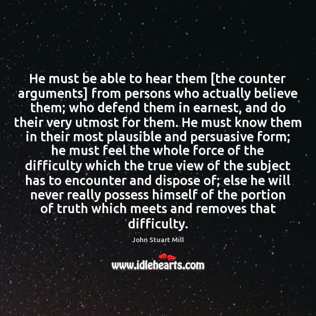 He must be able to hear them [the counter arguments] from persons John Stuart Mill Picture Quote