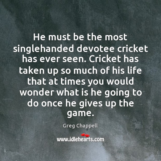 He must be the most singlehanded devotee cricket has ever seen. Cricket Greg Chappell Picture Quote