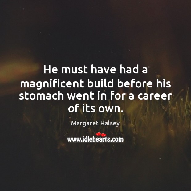 He must have had a magnificent build before his stomach went in for a career of its own. Margaret Halsey Picture Quote