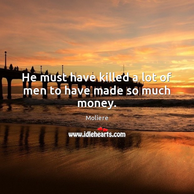 He must have killed a lot of men to have made so much money. Moliere Picture Quote