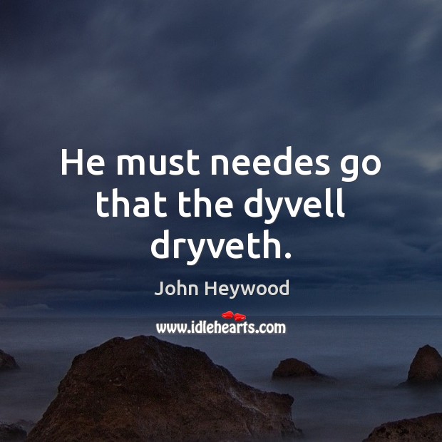 He must needes go that the dyvell dryveth. John Heywood Picture Quote