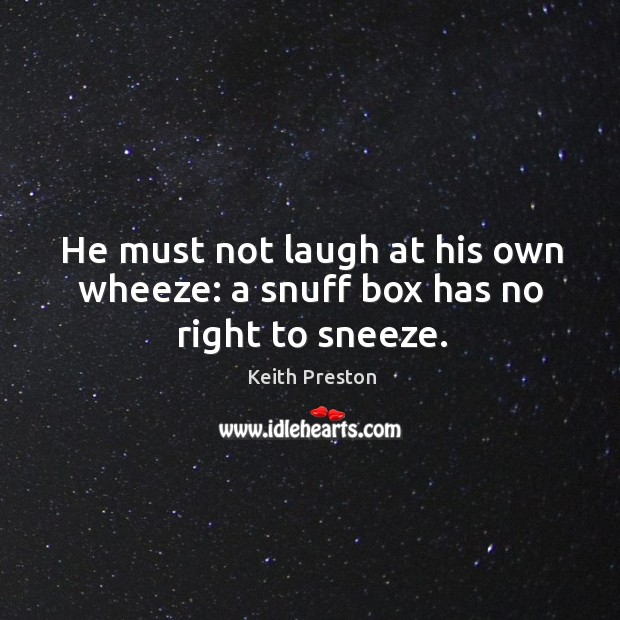 He must not laugh at his own wheeze: a snuff box has no right to sneeze. Keith Preston Picture Quote