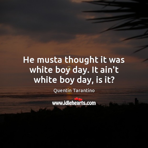 He musta thought it was white boy day. It ain’t white boy day, is it? Quentin Tarantino Picture Quote