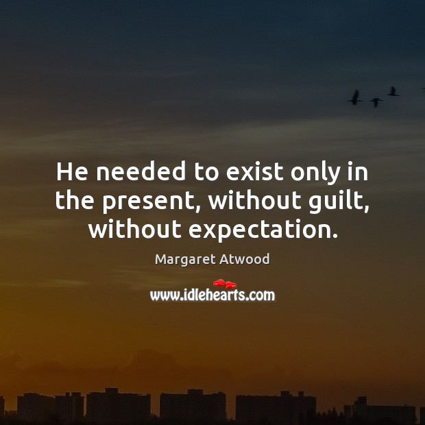 He needed to exist only in the present, without guilt, without expectation. Margaret Atwood Picture Quote