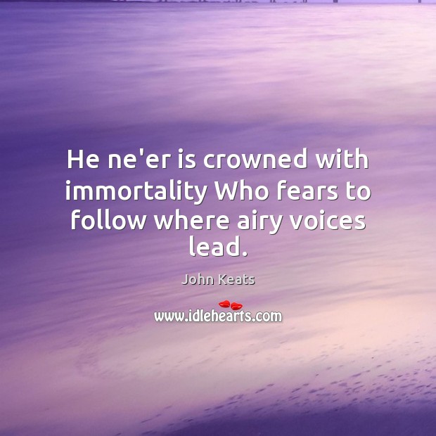 He ne’er is crowned with immortality Who fears to follow where airy voices lead. Image