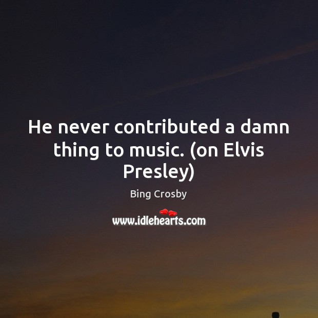 He never contributed a damn thing to music. (on Elvis Presley) Bing Crosby Picture Quote