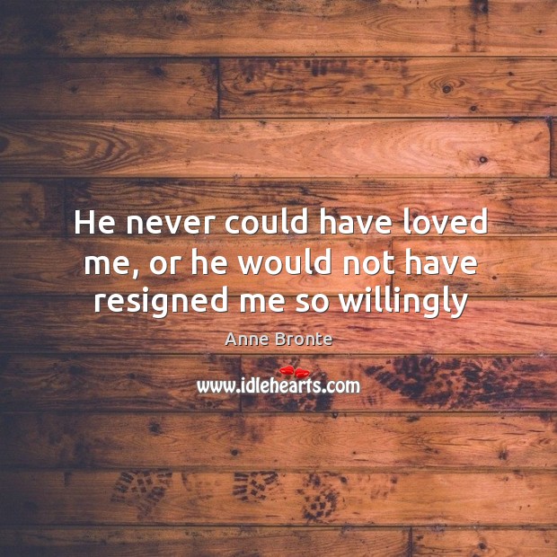 He never could have loved me, or he would not have resigned me so willingly Anne Bronte Picture Quote