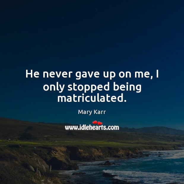He never gave up on me, I only stopped being matriculated. Mary Karr Picture Quote
