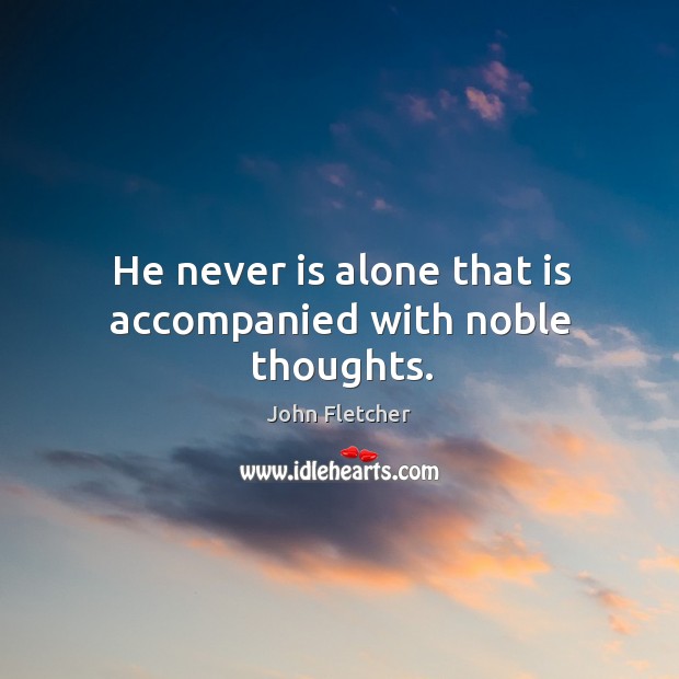 He never is alone that is accompanied with noble thoughts. John Fletcher Picture Quote