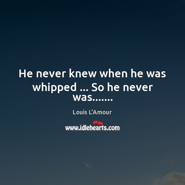 He never knew when he was whipped … So he never was……. Louis L’Amour Picture Quote
