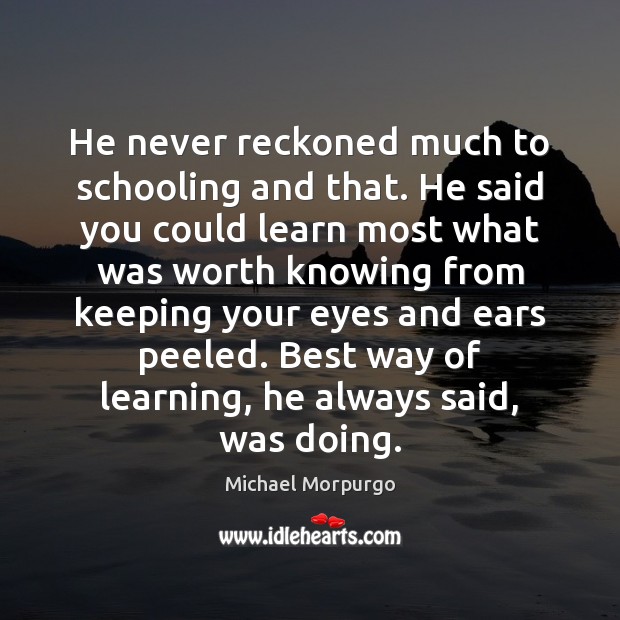 He never reckoned much to schooling and that. He said you could Michael Morpurgo Picture Quote
