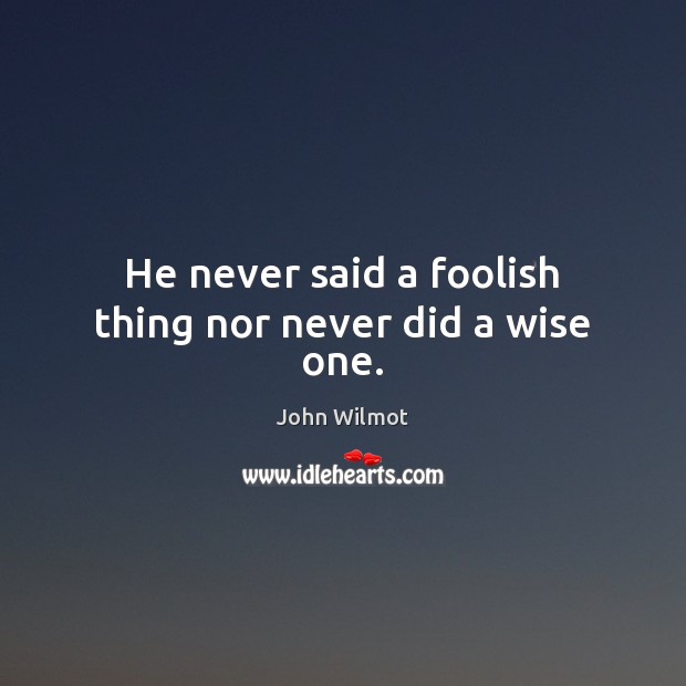 He never said a foolish thing nor never did a wise one. John Wilmot Picture Quote