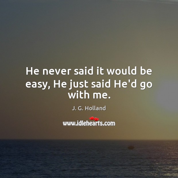 He never said it would be easy, He just said He’d go with me. J. G. Holland Picture Quote
