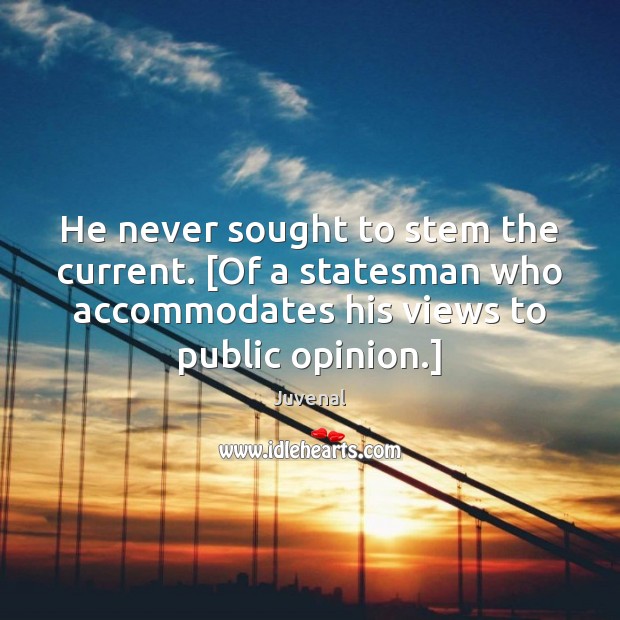 He never sought to stem the current. [Of a statesman who accommodates Image