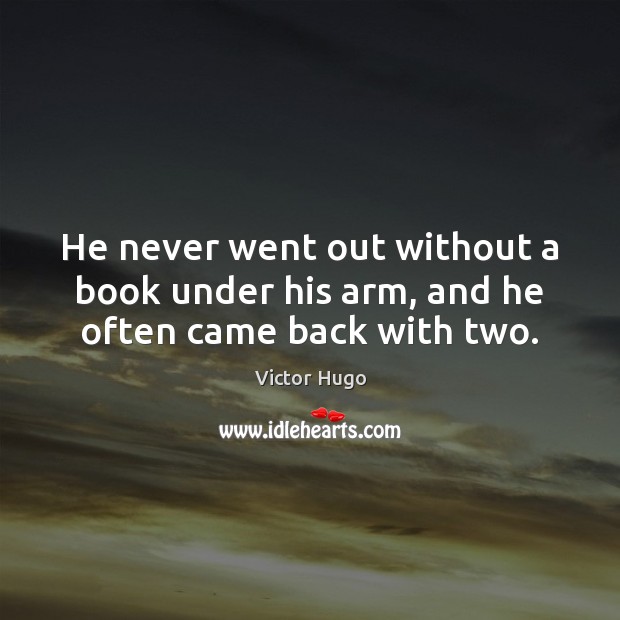 He never went out without a book under his arm, and he often came back with two. Victor Hugo Picture Quote