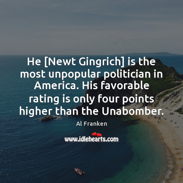 He [Newt Gingrich] is the most unpopular politician in America. His favorable Al Franken Picture Quote