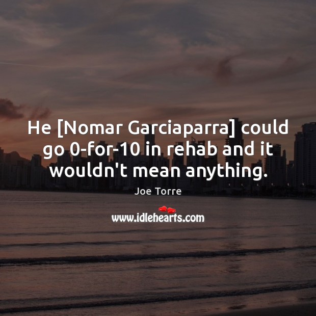 He [Nomar Garciaparra] could go 0-for-10 in rehab and it wouldn’t mean anything. Image