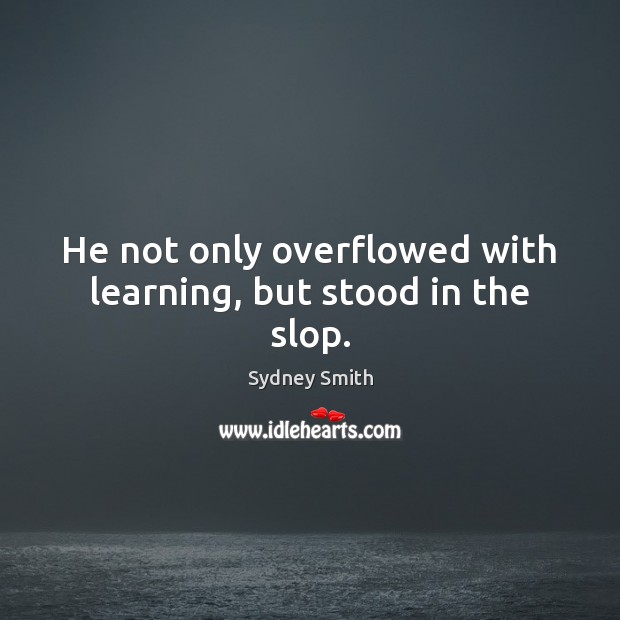 He not only overflowed with learning, but stood in the slop. Sydney Smith Picture Quote