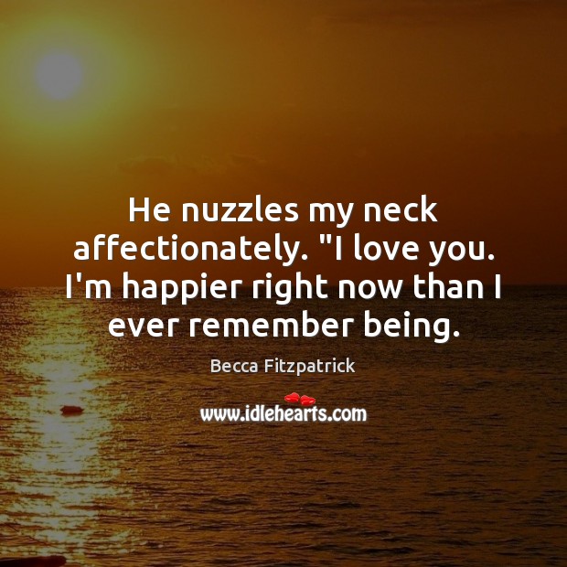 He nuzzles my neck affectionately. “I love you. I’m happier right now Image