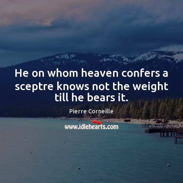 He on whom heaven confers a sceptre knows not the weight till he bears it. Pierre Corneille Picture Quote