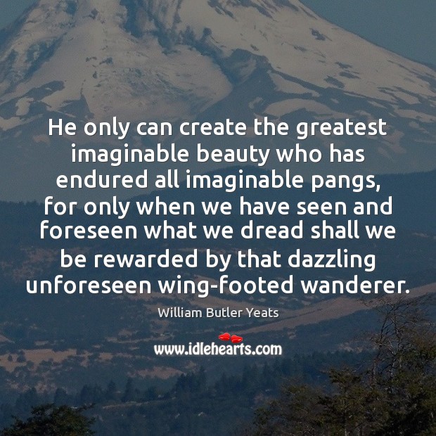 He only can create the greatest imaginable beauty who has endured all William Butler Yeats Picture Quote