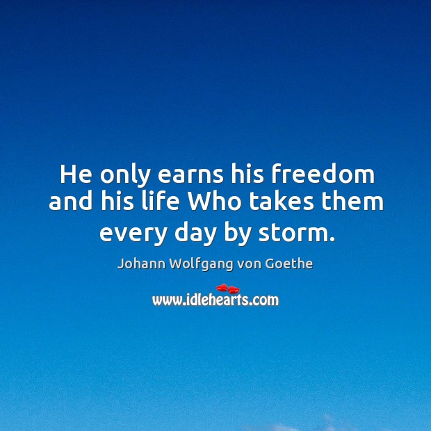 He only earns his freedom and his life who takes them every day by storm. Johann Wolfgang von Goethe Picture Quote