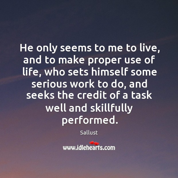 He only seems to me to live, and to make proper use of life, who sets himself some serious work to do. Sallust Picture Quote