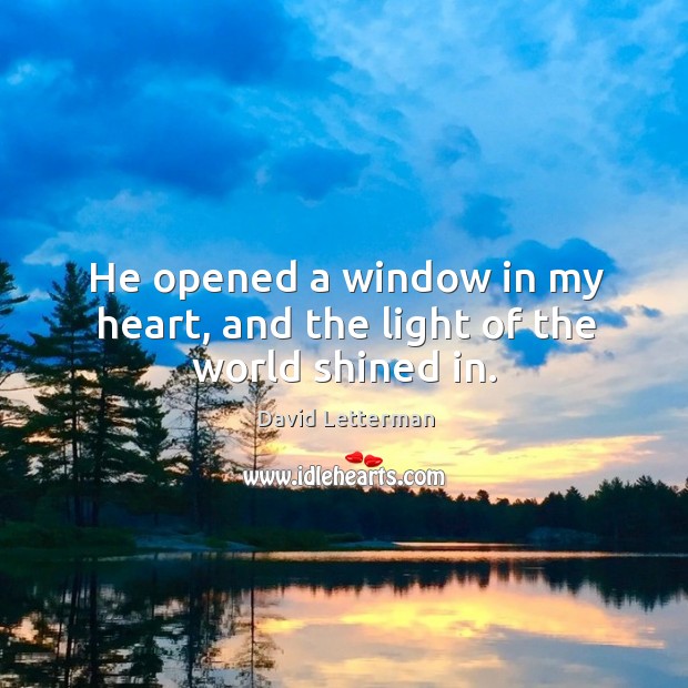 He opened a window in my heart, and the light of the world shined in. Image