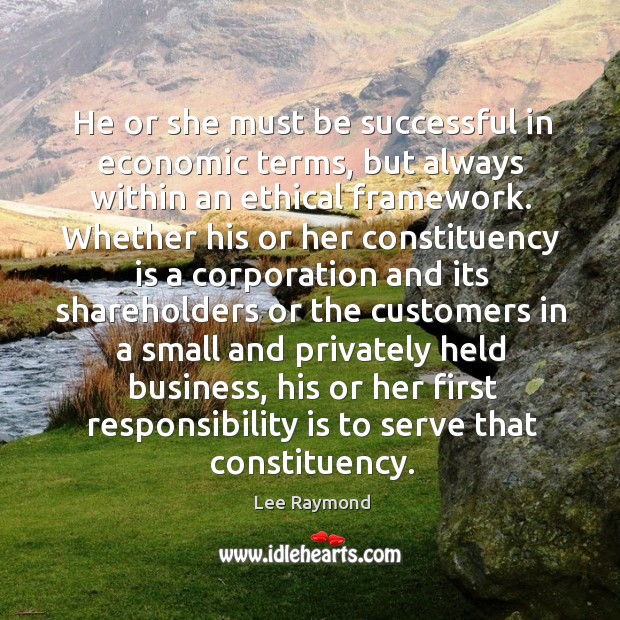 He or she must be successful in economic terms, but always within an ethical framework. Lee Raymond Picture Quote