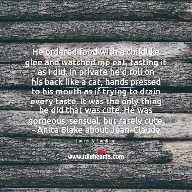 He ordered food with a childlike glee and watched me eat, tasting Laurell K. Hamilton Picture Quote