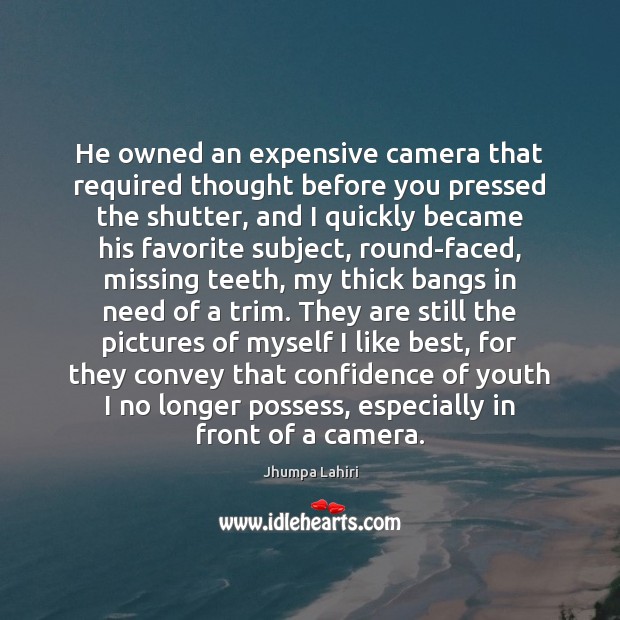 He owned an expensive camera that required thought before you pressed the Jhumpa Lahiri Picture Quote