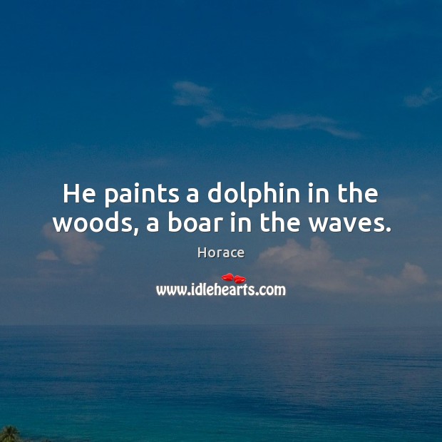 He paints a dolphin in the woods, a boar in the waves. Horace Picture Quote