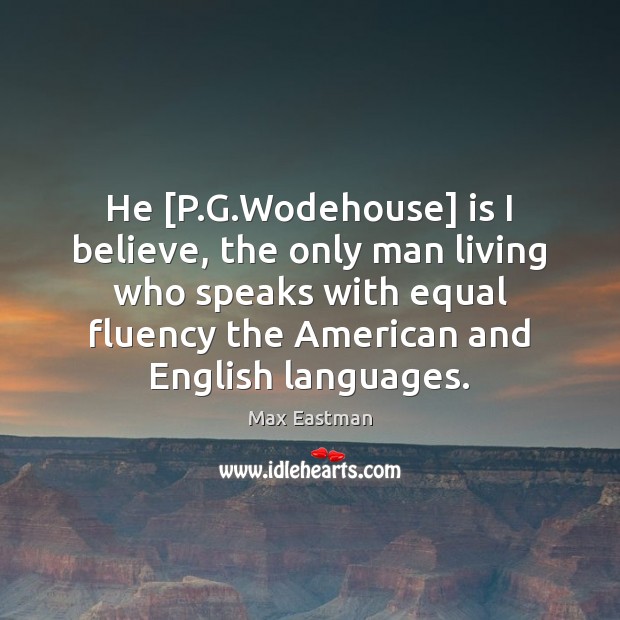 He [P.G.Wodehouse] is I believe, the only man living who Max Eastman Picture Quote