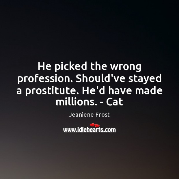 He picked the wrong profession. Should’ve stayed a prostitute. He’d have made Image