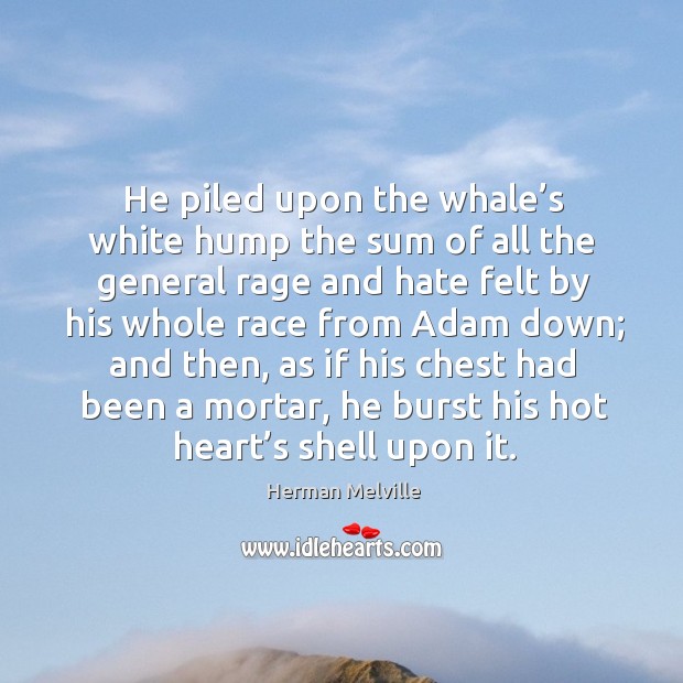 He piled upon the whale’s white hump the sum of all the general rage and hate felt by his whole race from adam down; Herman Melville Picture Quote