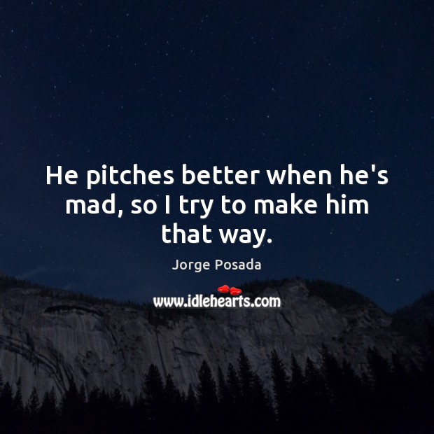He pitches better when he’s mad, so I try to make him that way. Image