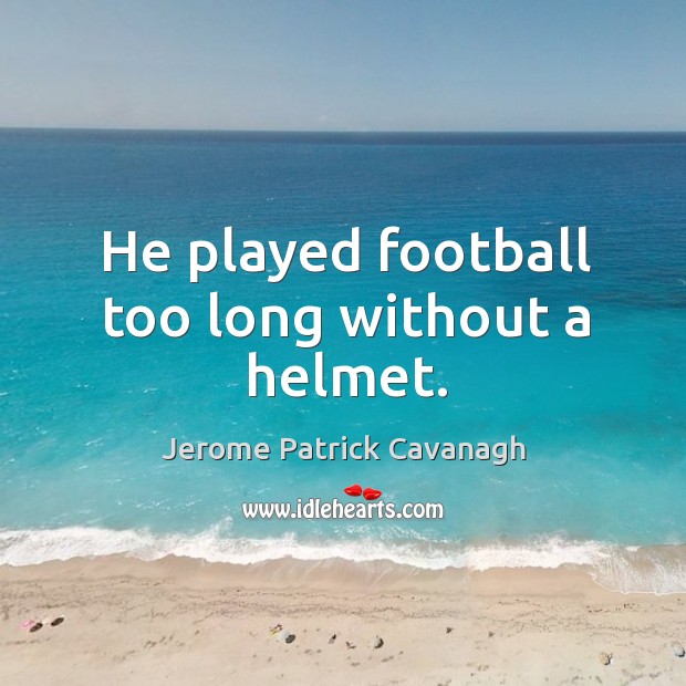 He played football too long without a helmet. Jerome Patrick Cavanagh Picture Quote