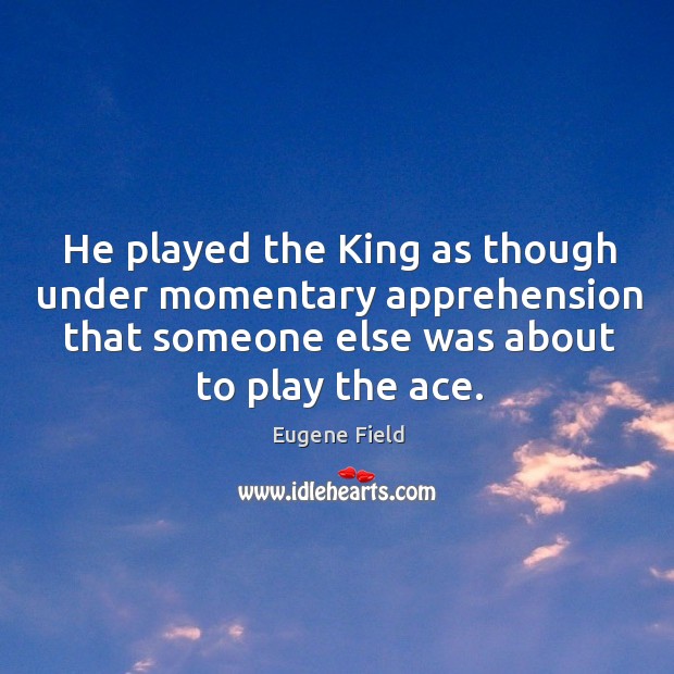 He played the king as though under momentary apprehension that someone else was about to play the ace. Eugene Field Picture Quote