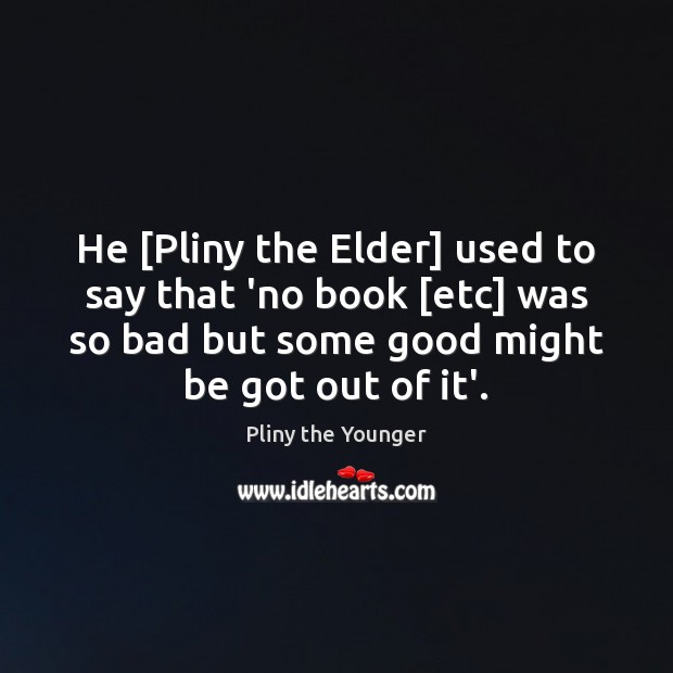 He [Pliny the Elder] used to say that ‘no book [etc] was Pliny the Younger Picture Quote