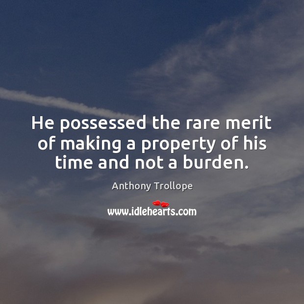 He possessed the rare merit of making a property of his time and not a burden. Anthony Trollope Picture Quote